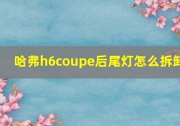 哈弗h6coupe后尾灯怎么拆卸