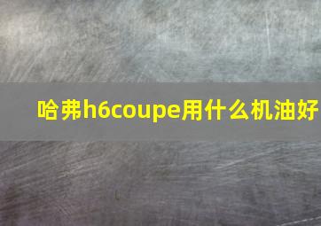 哈弗h6coupe用什么机油好