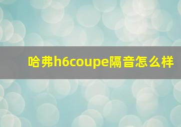 哈弗h6coupe隔音怎么样