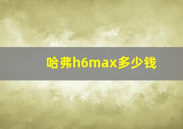 哈弗h6max多少钱