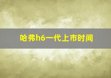 哈弗h6一代上市时间