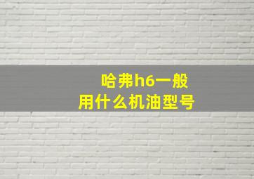 哈弗h6一般用什么机油型号