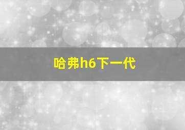 哈弗h6下一代