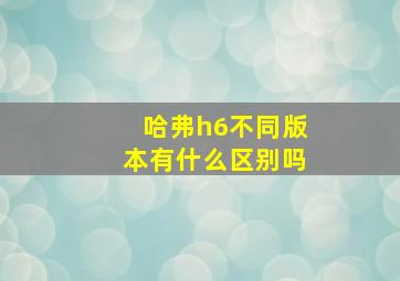 哈弗h6不同版本有什么区别吗