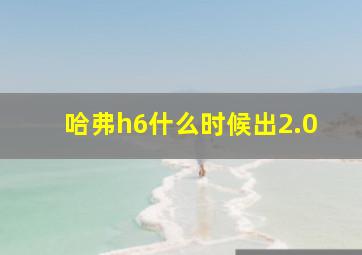 哈弗h6什么时候出2.0