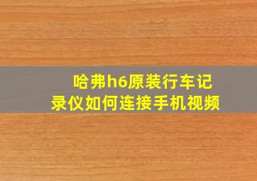 哈弗h6原装行车记录仪如何连接手机视频