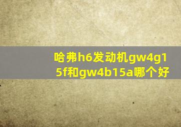 哈弗h6发动机gw4g15f和gw4b15a哪个好