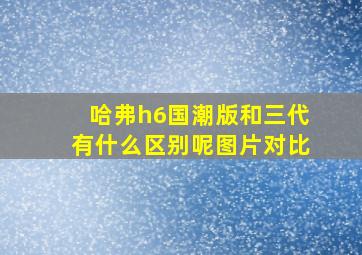 哈弗h6国潮版和三代有什么区别呢图片对比