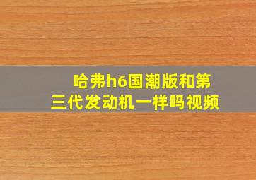 哈弗h6国潮版和第三代发动机一样吗视频