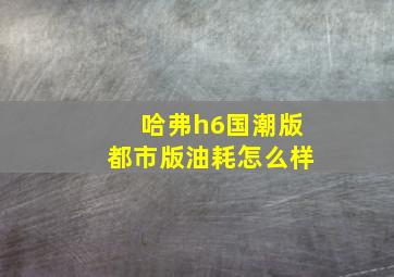 哈弗h6国潮版都市版油耗怎么样