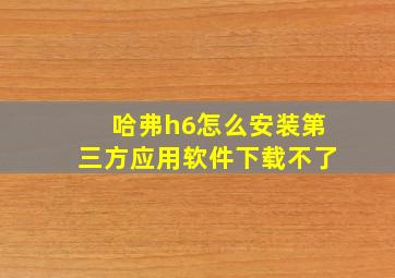 哈弗h6怎么安装第三方应用软件下载不了