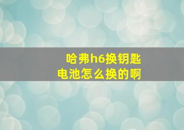 哈弗h6换钥匙电池怎么换的啊