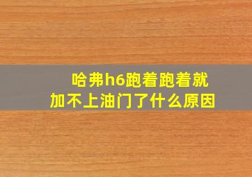 哈弗h6跑着跑着就加不上油门了什么原因