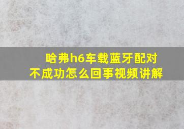 哈弗h6车载蓝牙配对不成功怎么回事视频讲解