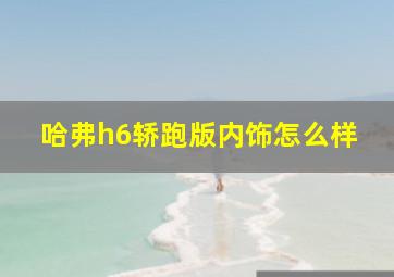 哈弗h6轿跑版内饰怎么样