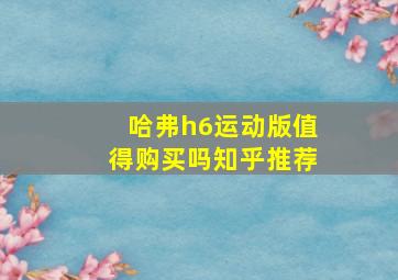 哈弗h6运动版值得购买吗知乎推荐