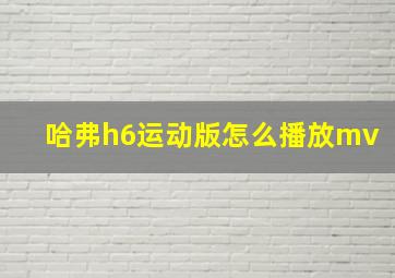 哈弗h6运动版怎么播放mv