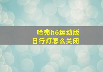 哈弗h6运动版日行灯怎么关闭