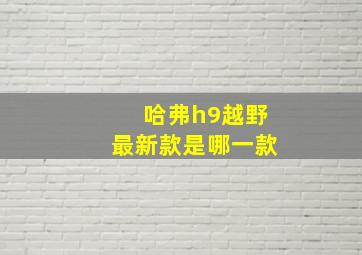 哈弗h9越野最新款是哪一款