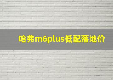 哈弗m6plus低配落地价