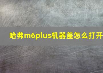 哈弗m6plus机器盖怎么打开