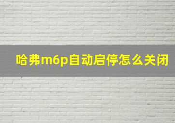 哈弗m6p自动启停怎么关闭