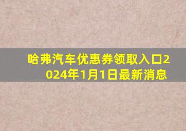 哈弗汽车优惠券领取入口2024年1月1日最新消息