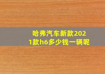 哈弗汽车新款2021款h6多少钱一辆呢