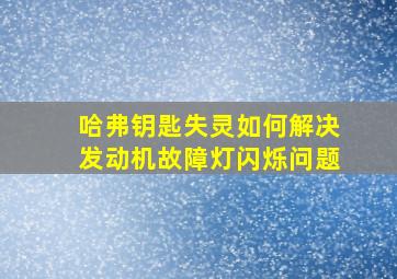 哈弗钥匙失灵如何解决发动机故障灯闪烁问题