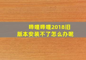 哔哩哔哩2018旧版本安装不了怎么办呢