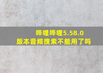 哔哩哔哩5.58.0版本音频搜索不能用了吗