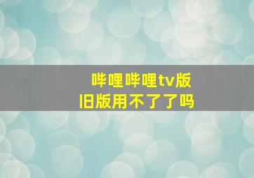 哔哩哔哩tv版旧版用不了了吗