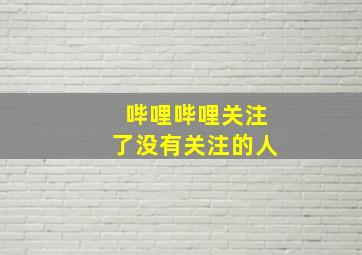 哔哩哔哩关注了没有关注的人