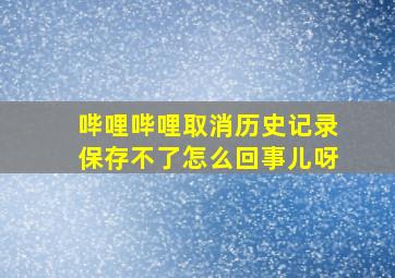 哔哩哔哩取消历史记录保存不了怎么回事儿呀