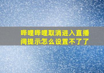 哔哩哔哩取消进入直播间提示怎么设置不了了