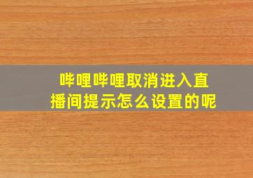 哔哩哔哩取消进入直播间提示怎么设置的呢