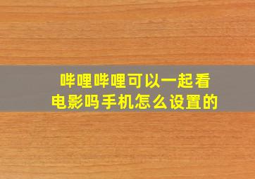 哔哩哔哩可以一起看电影吗手机怎么设置的