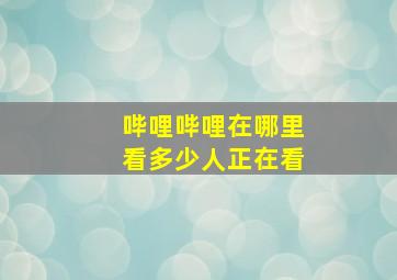 哔哩哔哩在哪里看多少人正在看