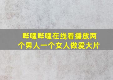 哔哩哔哩在线看播放两个男人一个女人做爱大片