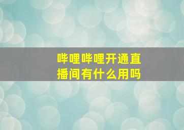 哔哩哔哩开通直播间有什么用吗