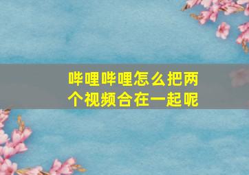 哔哩哔哩怎么把两个视频合在一起呢