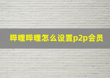 哔哩哔哩怎么设置p2p会员