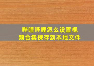 哔哩哔哩怎么设置视频合集保存到本地文件