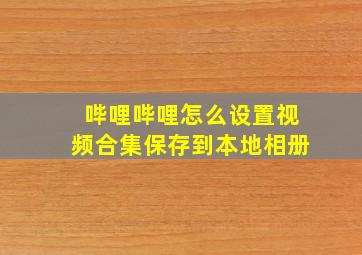 哔哩哔哩怎么设置视频合集保存到本地相册