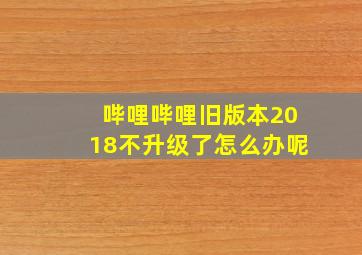 哔哩哔哩旧版本2018不升级了怎么办呢