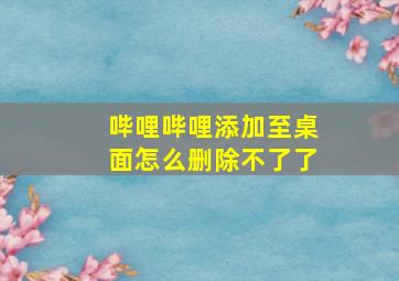 哔哩哔哩添加至桌面怎么删除不了了