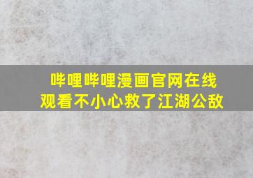 哔哩哔哩漫画官网在线观看不小心救了江湖公敌