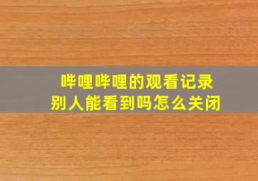 哔哩哔哩的观看记录别人能看到吗怎么关闭