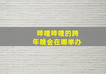 哔哩哔哩的跨年晚会在哪举办