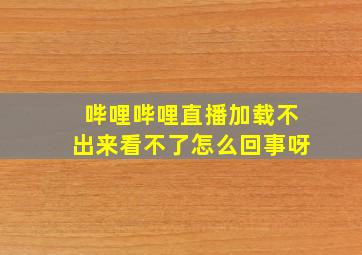 哔哩哔哩直播加载不出来看不了怎么回事呀